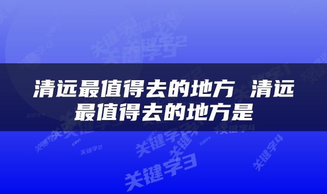 清远最值得去的地方 清远最值得去的地方是