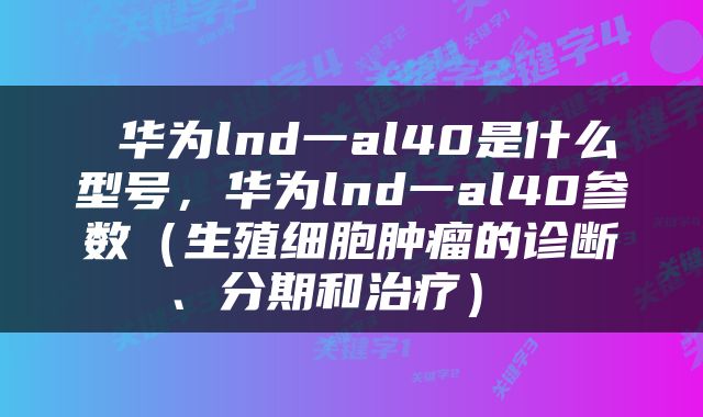  华为lnd一al40是什么型号，华为lnd一al40参数（生殖细胞肿瘤的诊断、分期和治疗） 