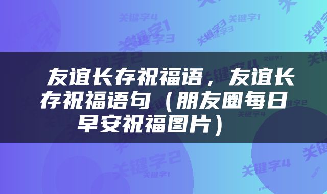  友谊长存祝福语，友谊长存祝福语句（朋友圈每日早安祝福图片） 