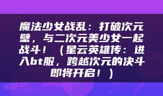 魔法少女战乱：打破次元壁，与二次元美少女一起战斗！（星云英雄传：进入bt服，跨越次元的决斗即将开启！）