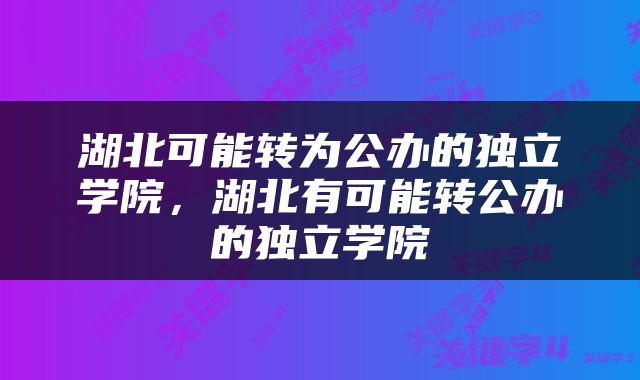 湖北可能转为公办的独立学院，湖北有可能转公办的独立学院