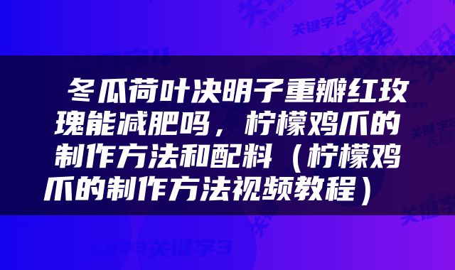  冬瓜荷叶决明子重瓣红玫瑰能减肥吗，柠檬鸡爪的制作方法和配料（柠檬鸡爪的制作方法视频教程） 