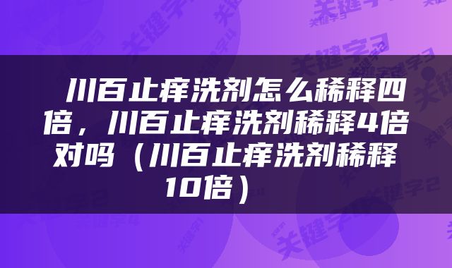  川百止痒洗剂怎么稀释四倍，川百止痒洗剂稀释4倍对吗（川百止痒洗剂稀释10倍） 