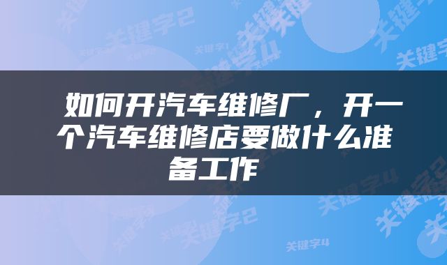  如何开汽车维修厂，开一个汽车维修店要做什么准备工作 