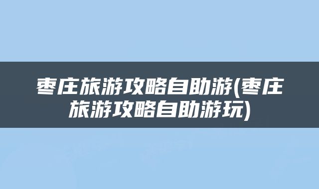 枣庄旅游攻略自助游(枣庄旅游攻略自助游玩)