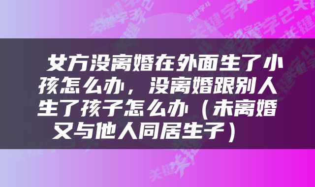  女方没离婚在外面生了小孩怎么办，没离婚跟别人生了孩子怎么办（未离婚又与他人同居生子） 