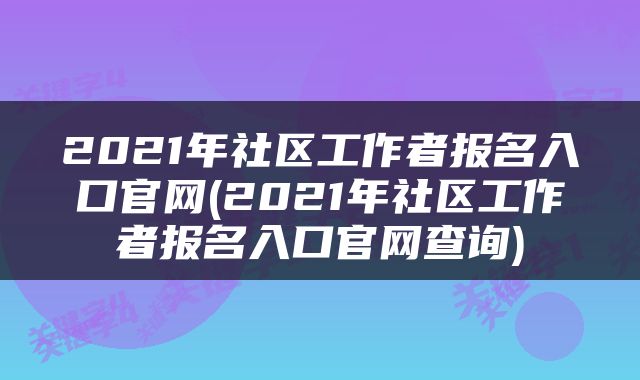 2021年社区工作者报名入口官网(2021年社区工作者报名入口官网查询)