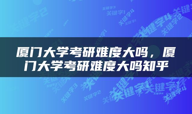 厦门大学考研难度大吗，厦门大学考研难度大吗知乎