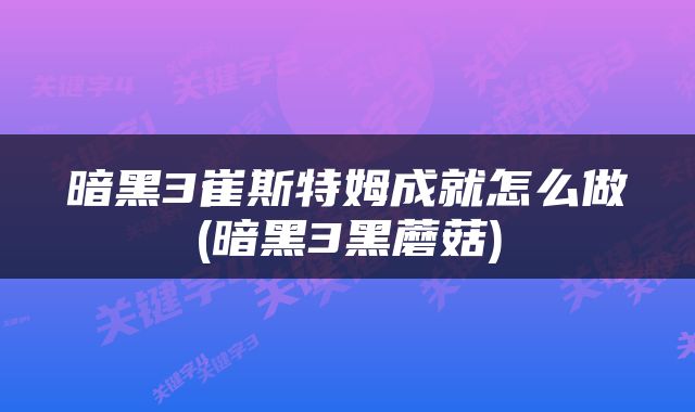 暗黑3崔斯特姆成就怎么做(暗黑3黑蘑菇)