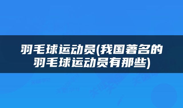 羽毛球运动员(我国著名的羽毛球运动员有那些)