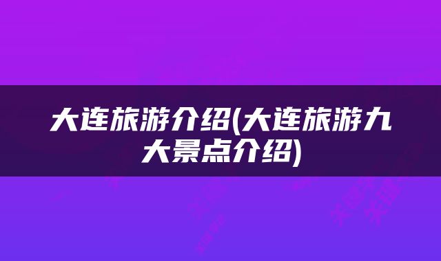 大连旅游介绍(大连旅游九大景点介绍)