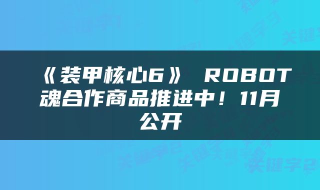 《装甲核心6》 ROBOT魂合作商品推进中！11月公开