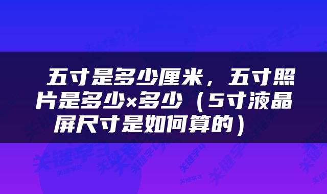  五寸是多少厘米，五寸照片是多少×多少（5寸液晶屏尺寸是如何算的） 
