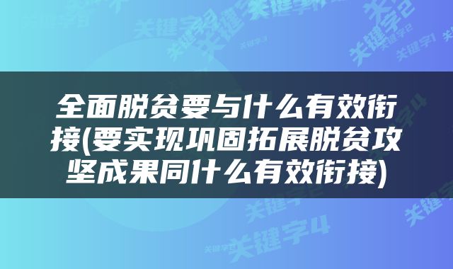 全面脱贫要与什么有效衔接(要实现巩固拓展脱贫攻坚成果同什么有效衔接)