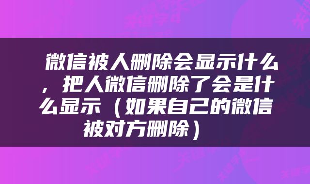 微信被人删除会显示什么，把人微信删除了会是什么显示（如果自己的微信被对方删除） 