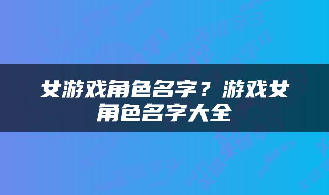 女游戏角色名字？游戏女角色名字大全