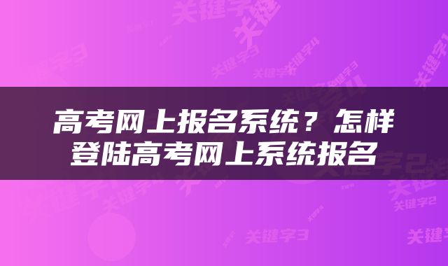 高考网上报名系统？怎样登陆高考网上系统报名