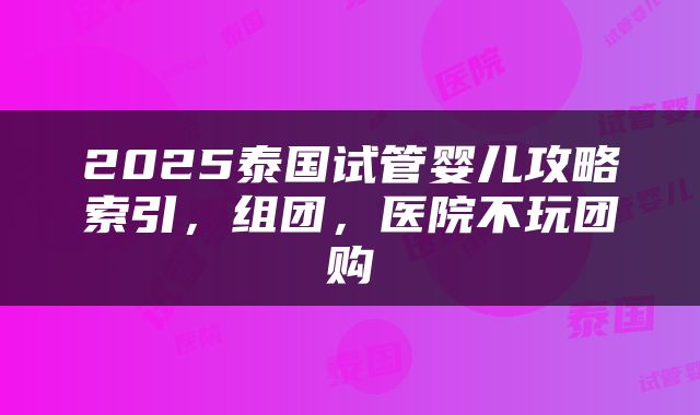 2025泰国试管婴儿攻略索引，组团，医院不玩团购