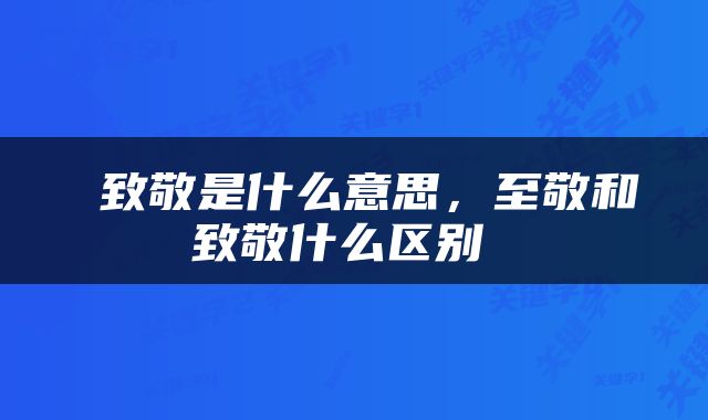  致敬是什么意思，至敬和致敬什么区别 