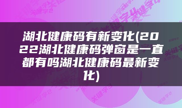 湖北健康码有新变化(2022湖北健康码弹窗是一直都有吗湖北健康码最新变化)