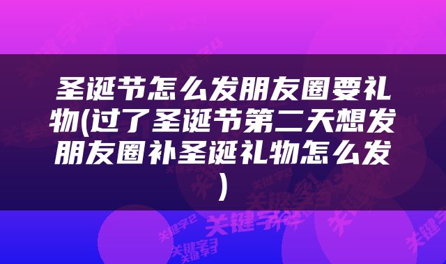 圣诞节怎么发朋友圈要礼物(过了圣诞节第二天想发朋友圈补圣诞礼物怎么发)