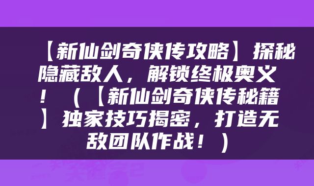 【新仙剑奇侠传攻略】探秘隐藏敌人，解锁终极奥义！（【新仙剑奇侠传秘籍】独家技巧揭密，打造无敌团队作战！）