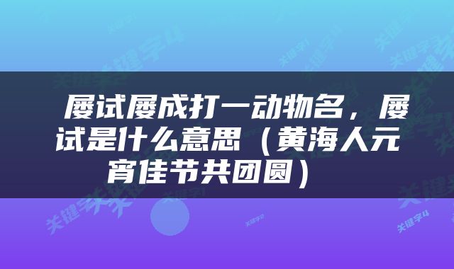  屡试屡成打一动物名，屡试是什么意思（黄海人元宵佳节共团圆） 