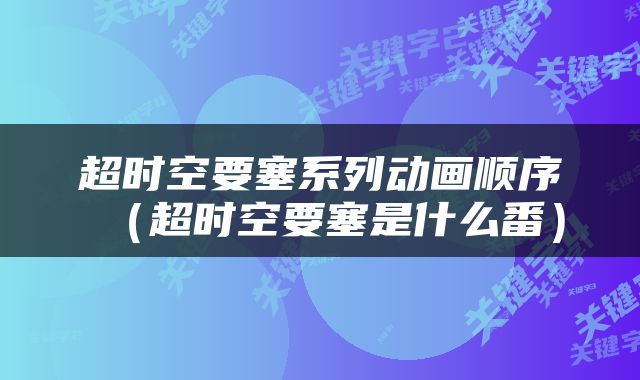超时空要塞系列动画顺序（超时空要塞是什么番）
