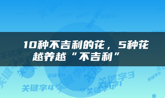  10种不吉利的花，5种花越养越“不吉利” 