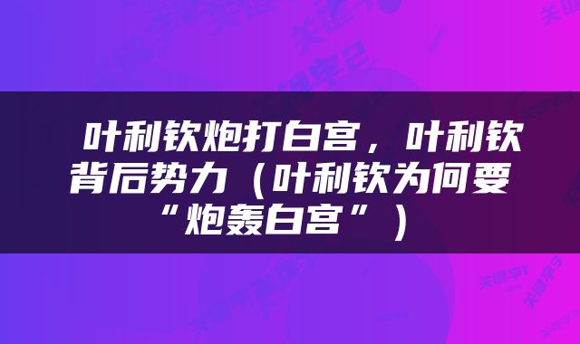  叶利钦炮打白宫，叶利钦背后势力（叶利钦为何要“炮轰白宫”） 