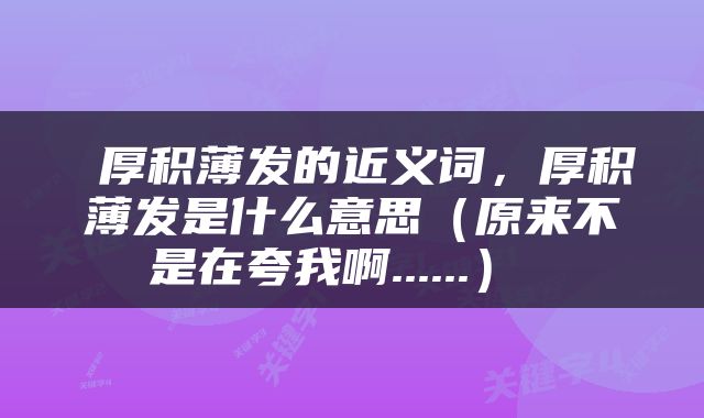  厚积薄发的近义词，厚积薄发是什么意思（原来不是在夸我啊......） 