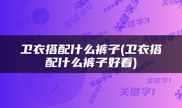 卫衣搭配什么裤子(卫衣搭配什么裤子好看)
