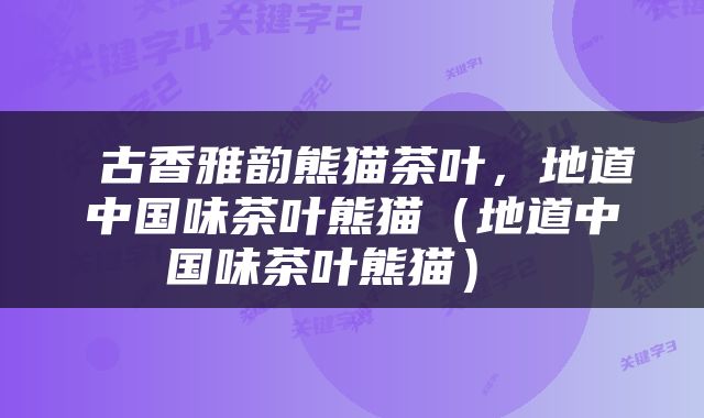  古香雅韵熊猫茶叶，地道中国味茶叶熊猫（地道中国味茶叶熊猫） 