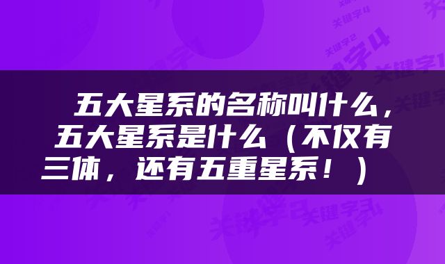  五大星系的名称叫什么，五大星系是什么（不仅有三体，还有五重星系！） 