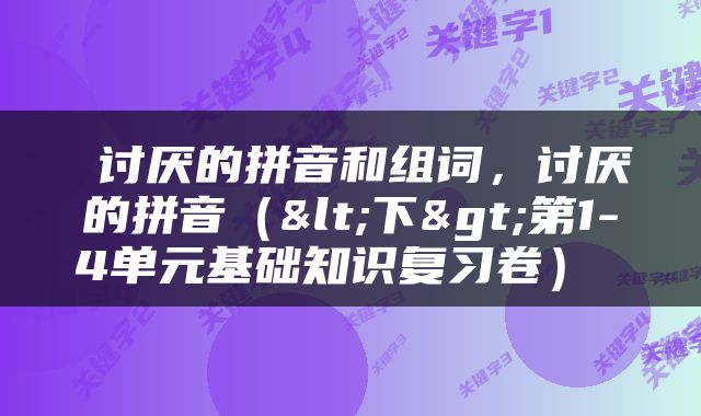  讨厌的拼音和组词，讨厌的拼音（<下>第1-4单元基础知识复习卷） 
