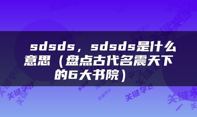  sdsds，sdsds是什么意思（盘点古代名震天下的6大书院） 