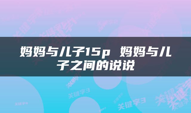 妈妈与儿子15p 妈妈与儿子之间的说说