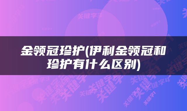 金领冠珍护(伊利金领冠和珍护有什么区别)