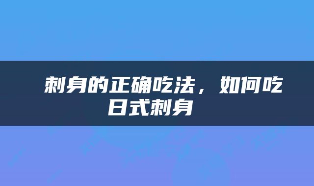  刺身的正确吃法，如何吃日式刺身 