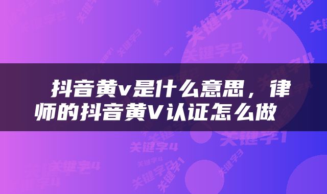  抖音黄v是什么意思，律师的抖音黄V认证怎么做 