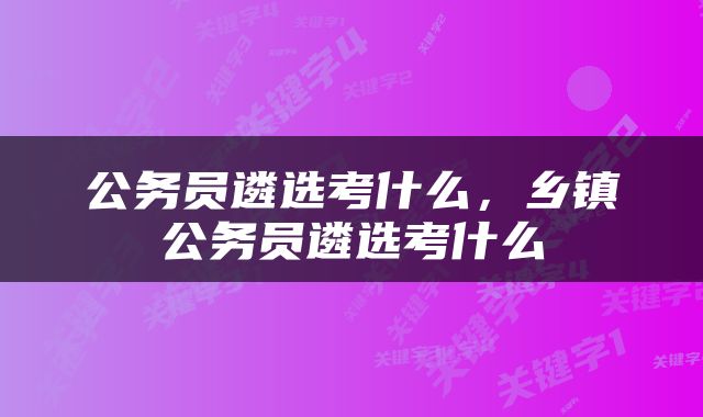 公务员遴选考什么，乡镇公务员遴选考什么