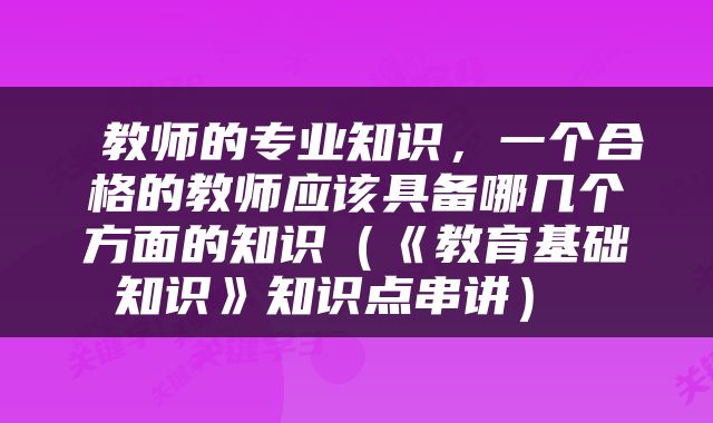  教师的专业知识，一个合格的教师应该具备哪几个方面的知识（《教育基础知识》知识点串讲） 