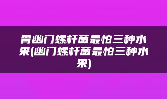 胃幽门螺杆菌最怕三种水果(幽门螺杆菌最怕三种水果)