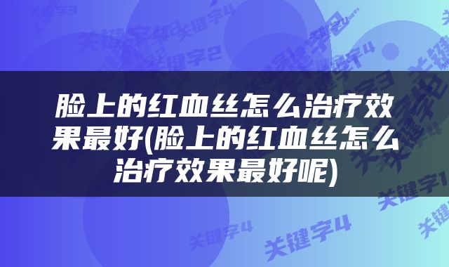 脸上的红血丝怎么治疗效果最好(脸上的红血丝怎么治疗效果最好呢)