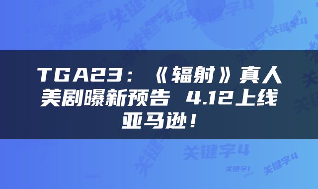 TGA23:《辐射》真人美剧曝新预告 4.12上线亚马逊!
