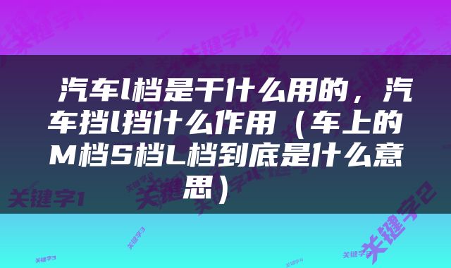  汽车l档是干什么用的，汽车挡l挡什么作用（车上的M档S档L档到底是什么意思） 
