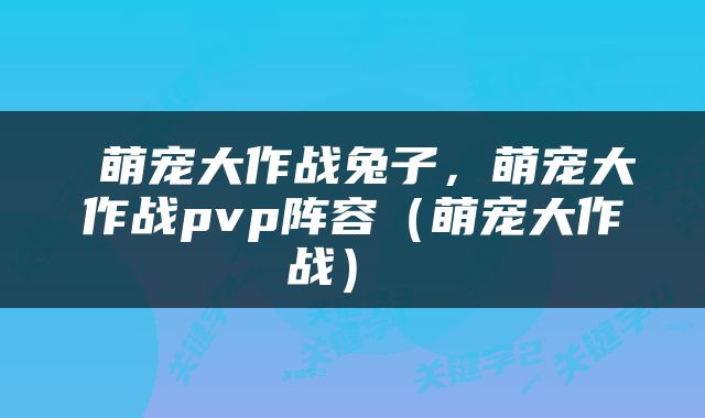  萌宠大作战兔子，萌宠大作战pvp阵容（萌宠大作战） 