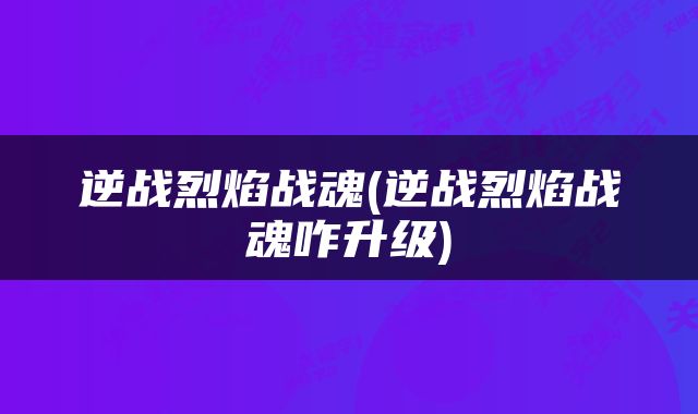 逆战烈焰战魂(逆战烈焰战魂咋升级)