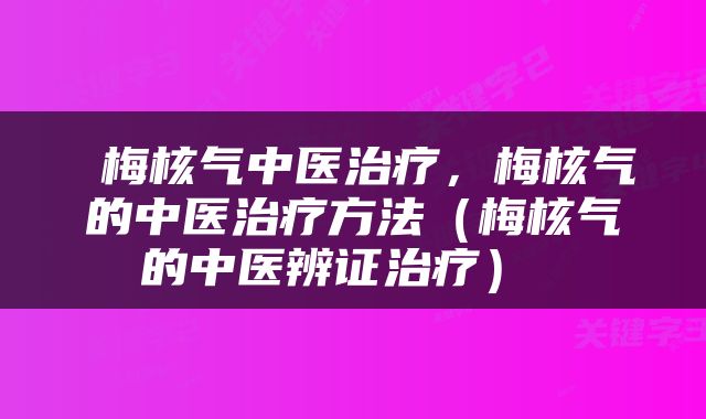  梅核气中医治疗，梅核气的中医治疗方法（梅核气的中医辨证治疗） 