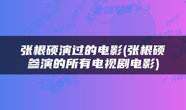 张根硕演过的电影(张根硕参演的所有电视剧电影)